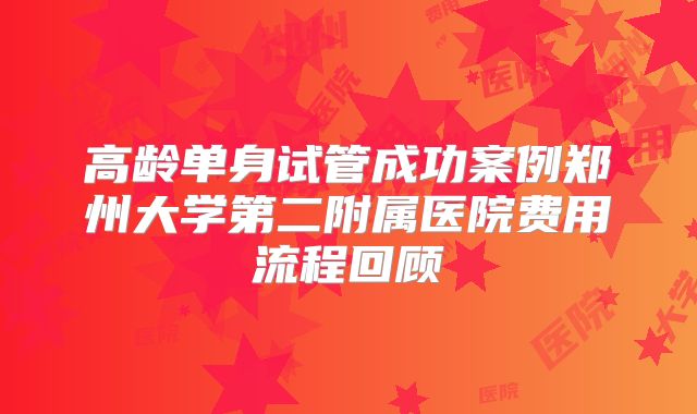高龄单身试管成功案例郑州大学第二附属医院费用流程回顾