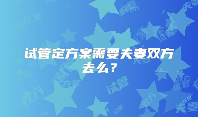 试管定方案需要夫妻双方去么？