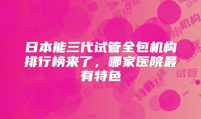 日本能三代试管全包机构排行榜来了,哪家医院最有特色