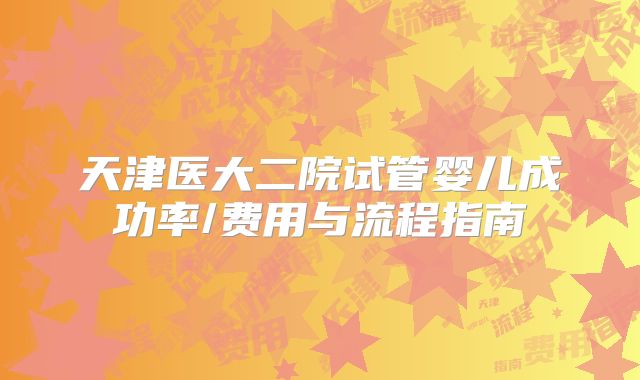 天津医大二院试管婴儿成功率/费用与流程指南