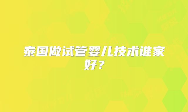 泰国做试管婴儿技术谁家好?