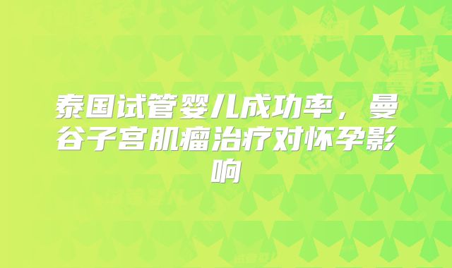 泰国试管婴儿成功率,曼谷子宫肌瘤治疗对怀孕影响