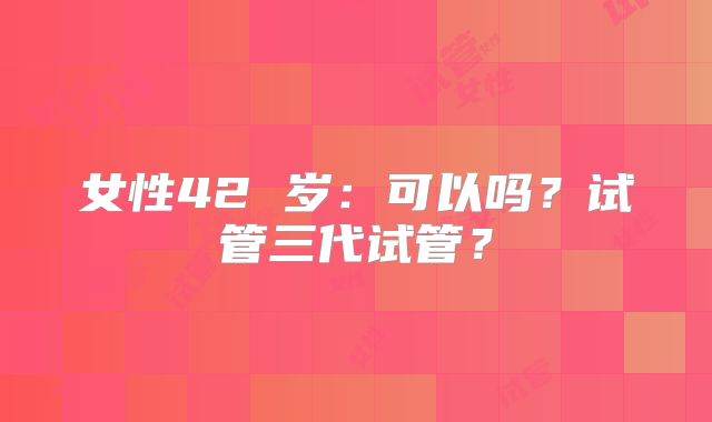 女性42 岁:可以吗?试管三代试管?
