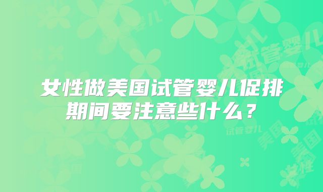 女性做美国试管婴儿促排期间要注意些什么?