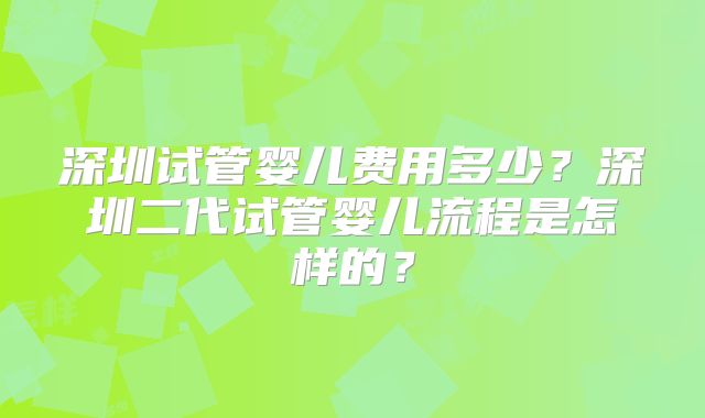 深圳试管婴儿费用多少?深圳二代试管婴儿流程是怎样的?