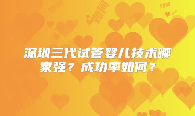 深圳三代试管婴儿技术哪家强？成功率如何？