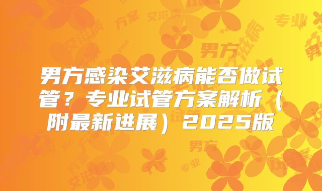 男方感染艾滋病能否做试管?专业试管方案解析(附最新进展)2025版