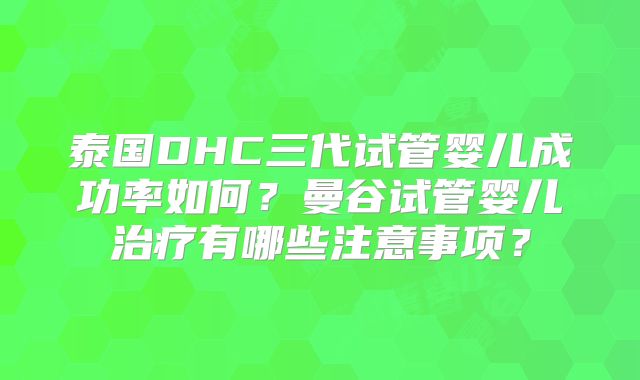 泰国DHC三代试管婴儿成功率如何？曼谷试管婴儿治疗有哪些注意事项？