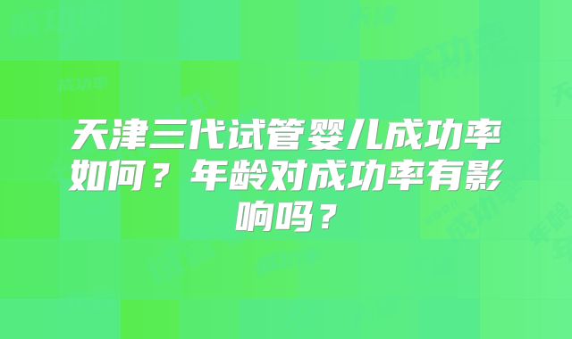天津三代试管婴儿成功率如何?年龄对成功率有影响吗?