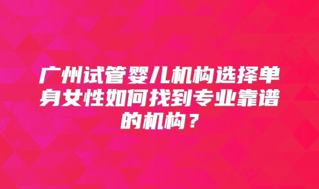 广州试管婴儿机构选择单身女性如何找到专业靠谱的机构？