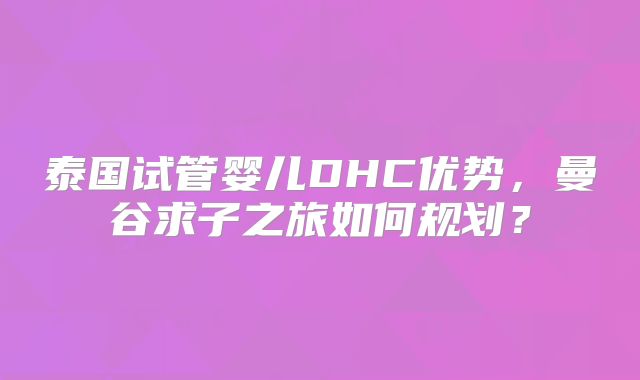 泰国试管婴儿DHC优势，曼谷求子之旅如何规划？