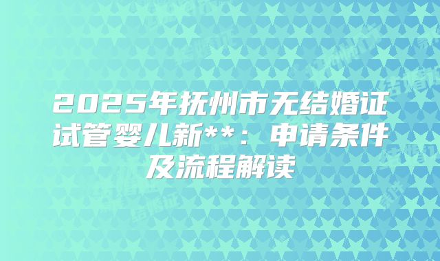 2025年抚州市无结婚证试管婴儿新**:申请条件及流程解读