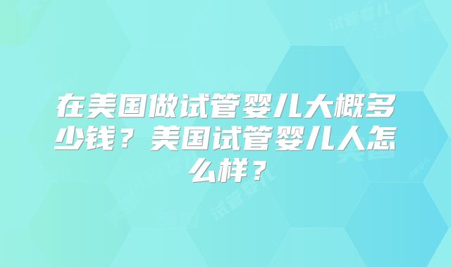 在美国做试管婴儿大概多少钱?美国试管婴儿人怎么样?