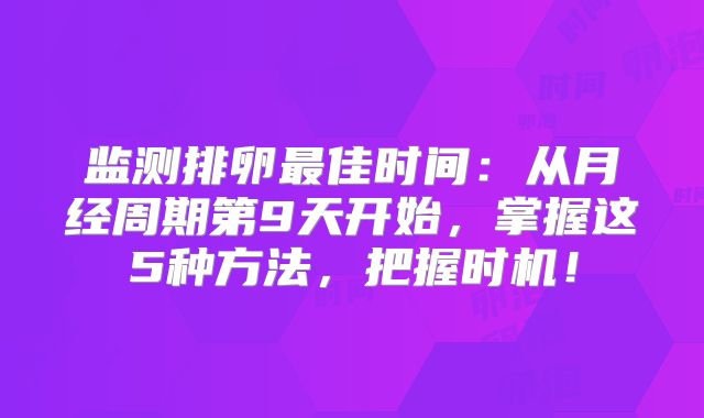 监测排卵最佳时间：从月经周期第9天开始，掌握这5种方法，把握时机！