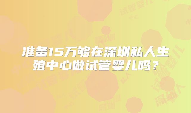准备15万够在深圳私人生殖中心做试管婴儿吗?