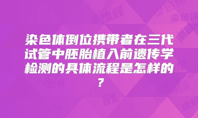 染色体倒位携带者在三代试管中胚胎植入前遗传学检测的具体流程是怎样的？