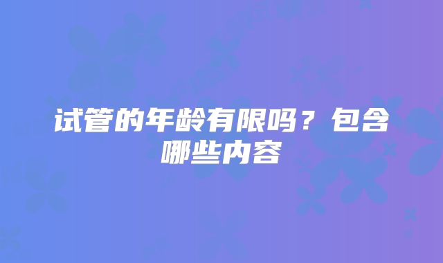 试管的年龄有限吗？包含哪些内容