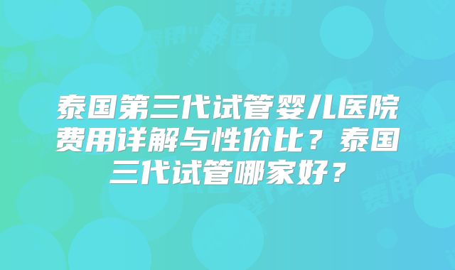 泰国第三代试管婴儿医院费用详解与性价比?泰国三代试管哪家好?
