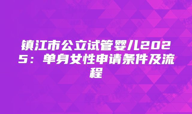 镇江市公立试管婴儿2025：单身女性申请条件及流程