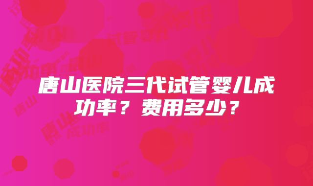 唐山医院三代试管婴儿成功率？费用多少？