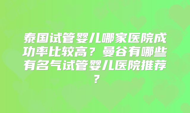 泰国试管婴儿哪家医院成功率比较高?曼谷有哪些有名气试管婴儿医院推荐?
