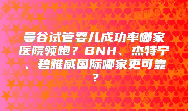 曼谷试管婴儿成功率哪家医院领跑？BNH、杰特宁、碧雅威国际哪家更可靠？
