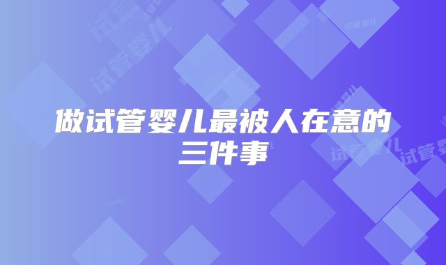 做试管婴儿最被人在意的三件事