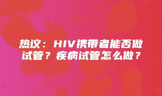 热议:HIV携带者能否做试管?疾病试管怎么做?