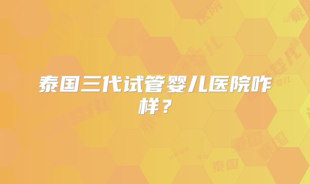 泰国三代试管婴儿医院咋样?