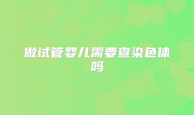 做试管婴儿需要查染色体吗