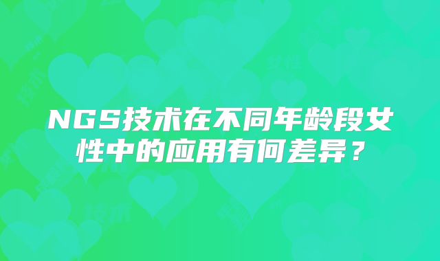 NGS技术在不同年龄段女性中的应用有何差异？