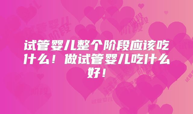 试管婴儿整个阶段应该吃什么!做试管婴儿吃什么好!