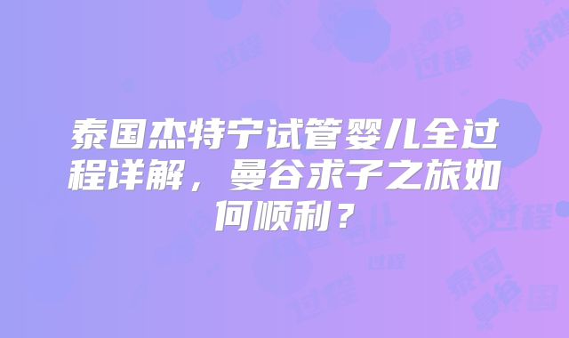 泰国杰特宁试管婴儿全过程详解,曼谷求子之旅如何顺利?
