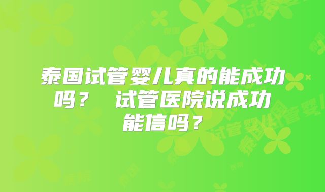 泰国试管婴儿真的能成功 吗？ 试管医院说成功 能信吗？