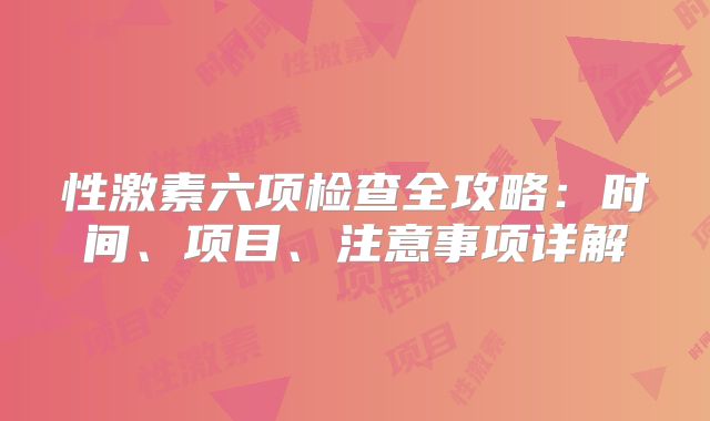 性激素六项检查全攻略:时间、项目、注意事项详解