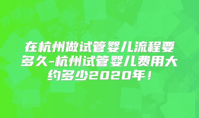 在杭州做试管婴儿流程要多久-杭州试管婴儿费用大约多少2020年!