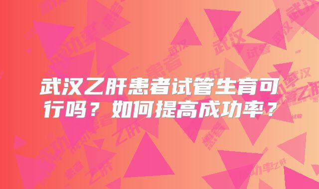 武汉乙肝患者试管生育可行吗？如何提高成功率？