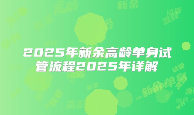 2025年新余高龄单身试管流程2025年详解