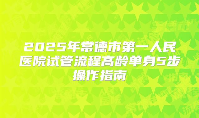 2025年常德市第一人民医院试管流程高龄单身5步操作指南