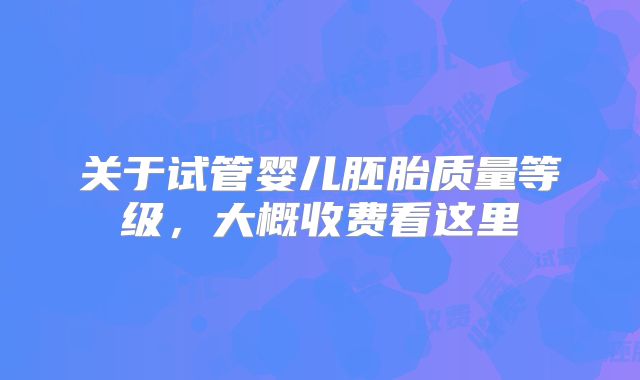 关于试管婴儿胚胎质量等级，大概收费看这里
