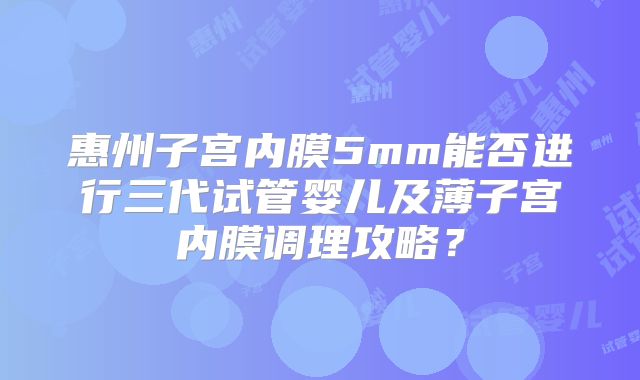 惠州子宫内膜5mm能否进行三代试管婴儿及薄子宫内膜调理攻略?