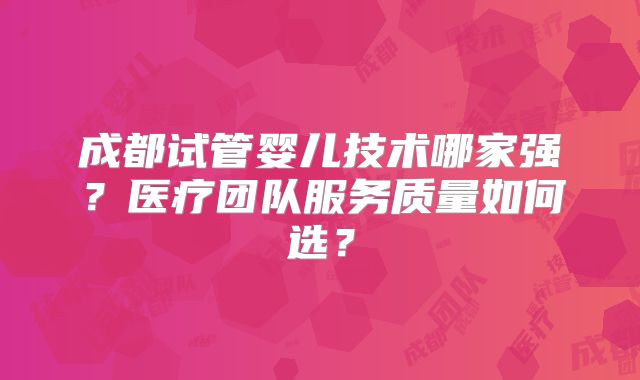 成都试管婴儿技术哪家强？医疗团队服务质量如何选？