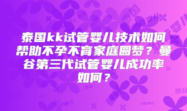 泰国kk试管婴儿技术如何帮助不孕不育家庭圆梦?曼谷第三代试管婴儿成功率如何?