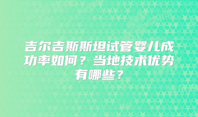 吉尔吉斯斯坦试管婴儿成功率如何？当地技术优势有哪些？