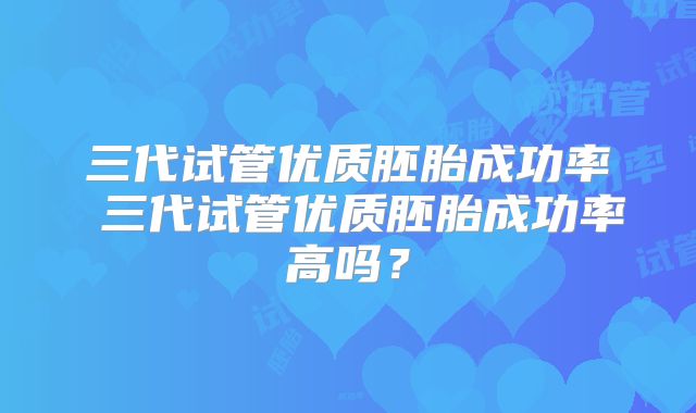 三代试管优质胚胎成功率 三代试管优质胚胎成功率高吗？