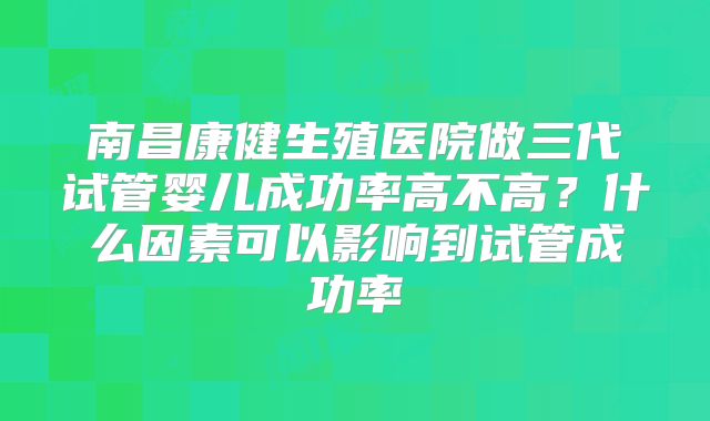 南昌康健生殖医院做三代试管婴儿成功率高不高？什么因素可以影响到试管成功率