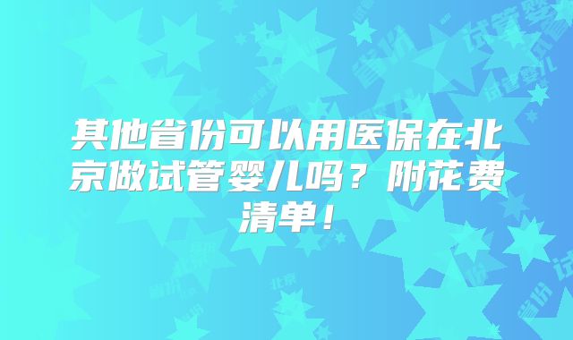 其他省份可以用医保在北京做试管婴儿吗？附花费清单！