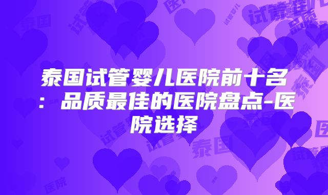 泰国试管婴儿医院前十名：品质最佳的医院盘点-医院选择