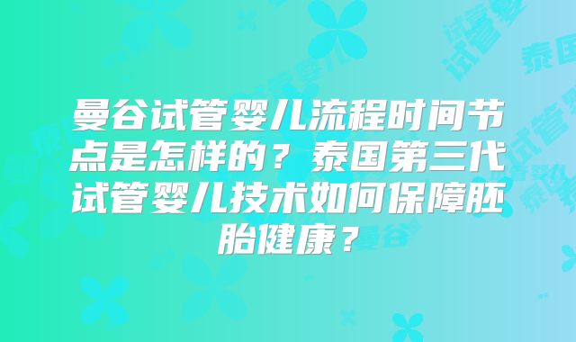 曼谷试管婴儿流程时间节点是怎样的？泰国第三代试管婴儿技术如何保障胚胎健康？