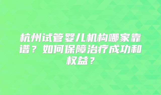 杭州试管婴儿机构哪家靠谱?如何保障治疗成功和权益?